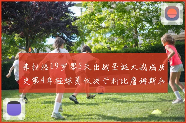 弗拉格19岁零5天出战圣诞大战成历史第4年轻球员仅次于科比詹姆斯和威洛比