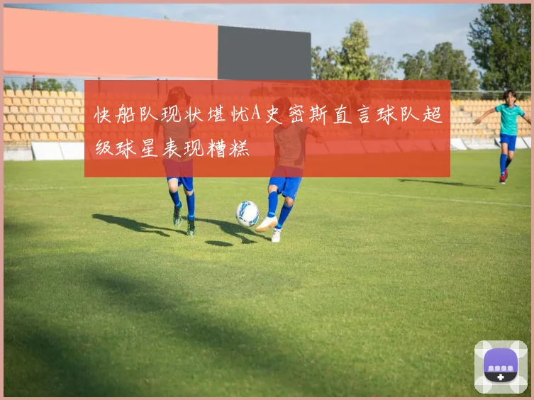 快船队现状堪忧A史密斯直言球队超级球星表现糟糕