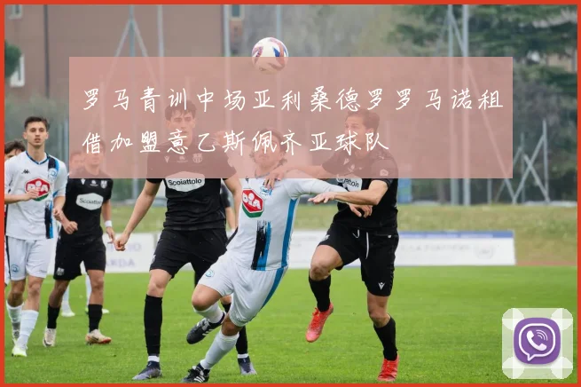罗马青训中场亚利桑德罗罗马诺租借加盟意乙斯佩齐亚球队