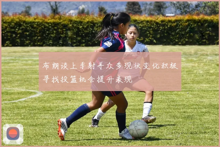 布朗谈上季射手众多现状变化积极寻找投篮机会提升表现