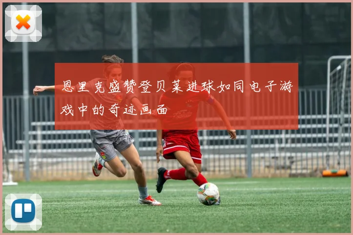 恩里克盛赞登贝莱进球如同电子游戏中的奇迹画面