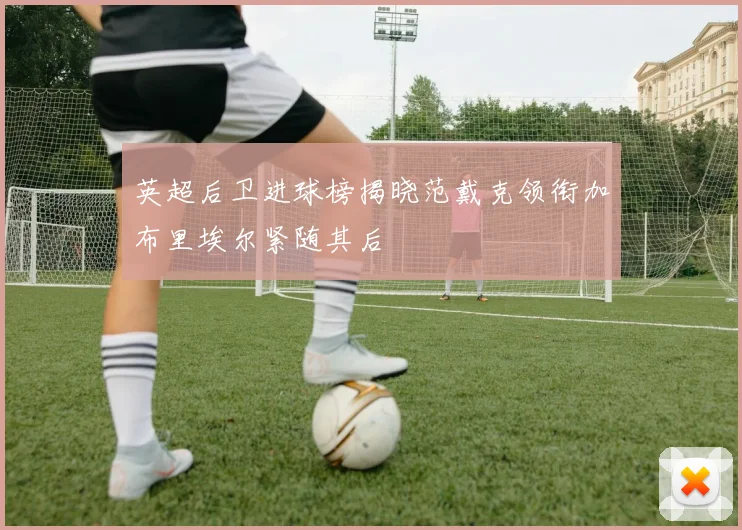 英超后卫进球榜揭晓范戴克领衔加布里埃尔紧随其后