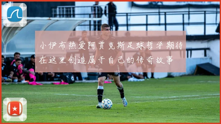 小伊布热爱阿贾克斯足球哲学期待在这里创造属于自己的传奇故事