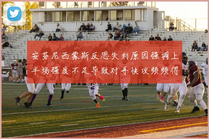 安芬尼西蒙斯反思失利原因强调上半场强度不足导致对手快攻频频得分