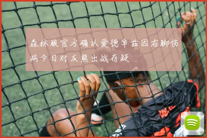 森林狼官方确认爱德华兹因右脚伤病今日对灰熊出战存疑