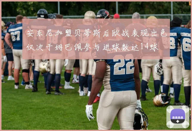 安东尼加盟贝蒂斯后欧战表现出色仅次于姆巴佩参与进球数达14球