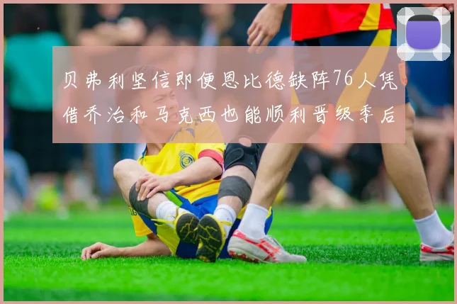 贝弗利坚信即便恩比德缺阵76人凭借乔治和马克西也能顺利晋级季后赛