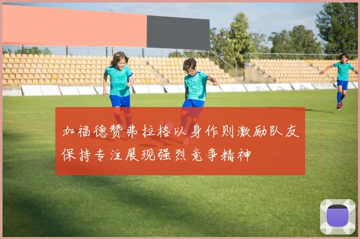 加福德赞弗拉格以身作则激励队友保持专注展现强烈竞争精神