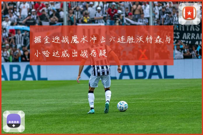 掘金迎战魔术冲击六连胜沃特森与小哈达威出战存疑