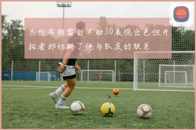 杰伦布朗雷打不动30表现出色但开拓者却切断了他与队友的联系