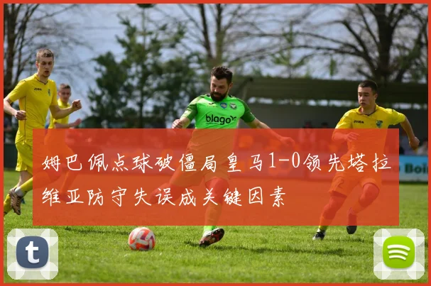 姆巴佩点球破僵局皇马1-0领先塔拉维亚防守失误成关键因素