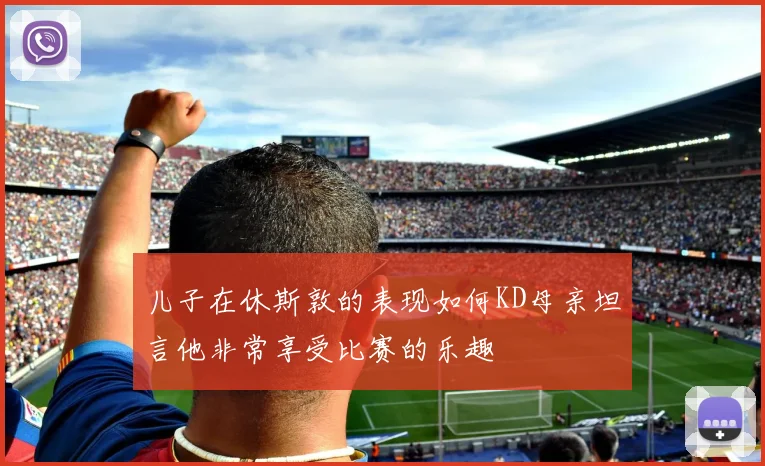 儿子在休斯敦的表现如何KD母亲坦言他非常享受比赛的乐趣
