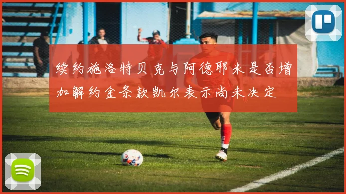 续约施洛特贝克与阿德耶米是否增加解约金条款凯尔表示尚未决定