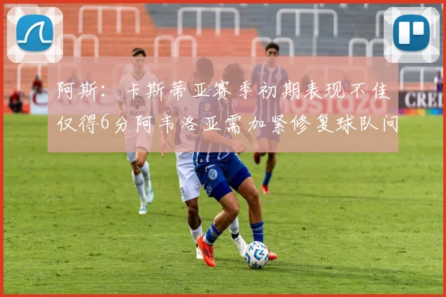 阿斯：卡斯蒂亚赛季初期表现不佳仅得6分阿韦洛亚需加紧修复球队问题