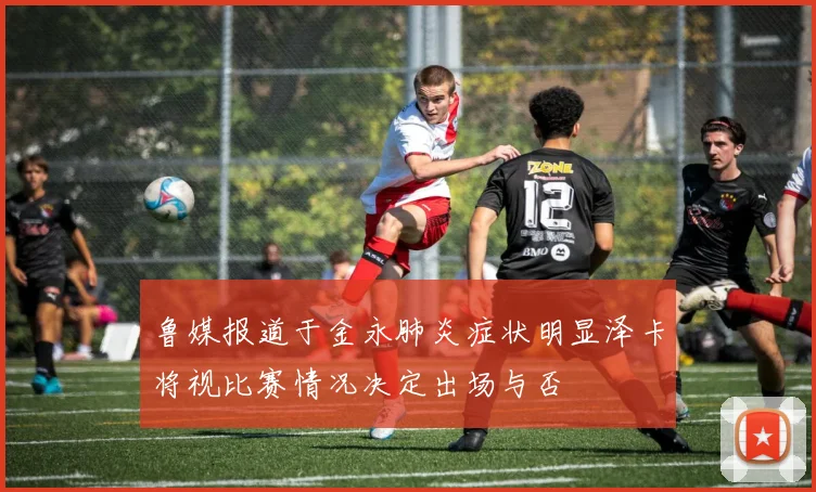 鲁媒报道于金永肺炎症状明显泽卡将视比赛情况决定出场与否