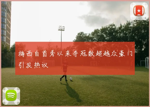 梅西自首秀以来夺冠数超越众豪门引发热议