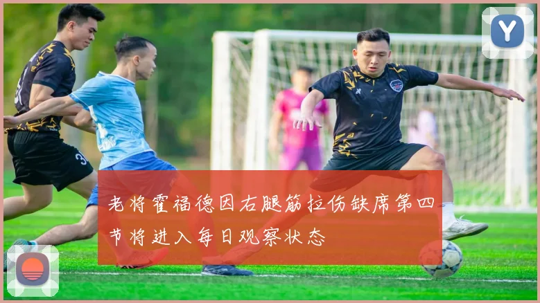 老将霍福德因右腿筋拉伤缺席第四节将进入每日观察状态