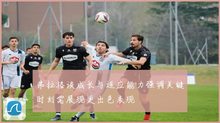 弗拉格谈成长与适应能力强调关键时刻需展现更出色表现