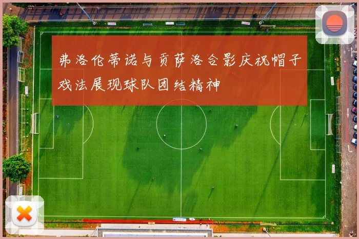 弗洛伦蒂诺与贡萨洛合影庆祝帽子戏法展现球队团结精神