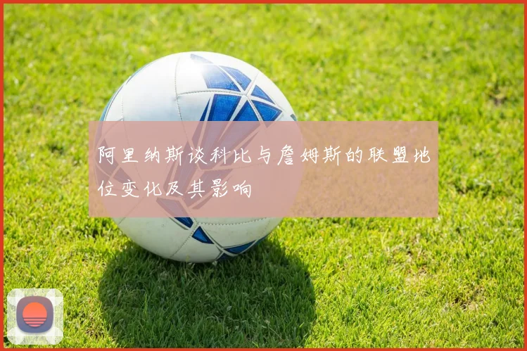 阿里纳斯谈科比与詹姆斯的联盟地位变化及其影响