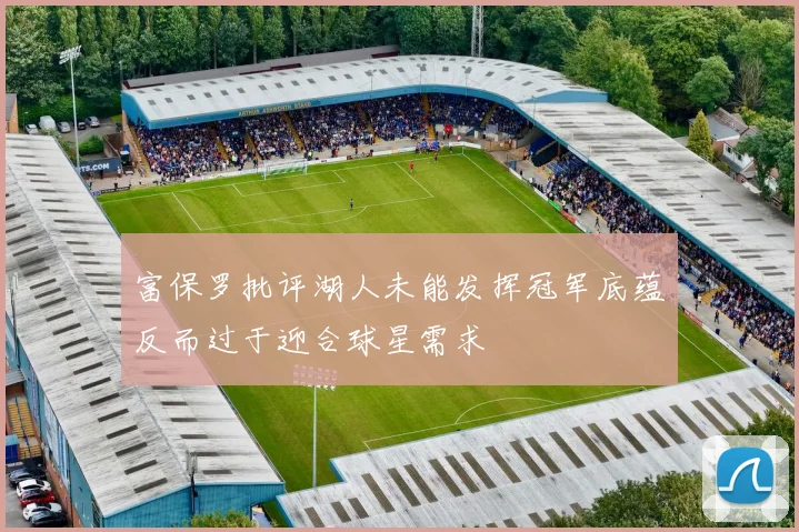 富保罗批评湖人未能发挥冠军底蕴反而过于迎合球星需求