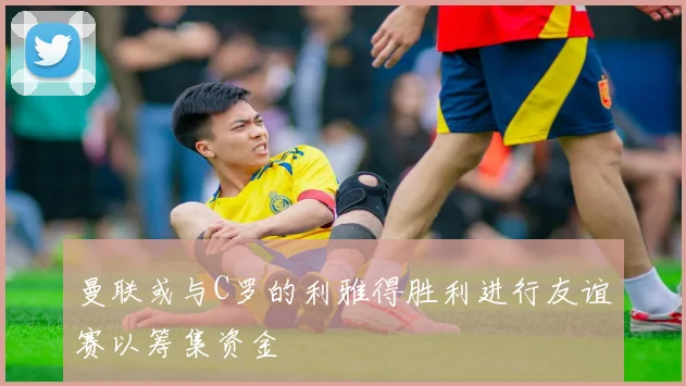 曼联或与C罗的利雅得胜利进行友谊赛以筹集资金