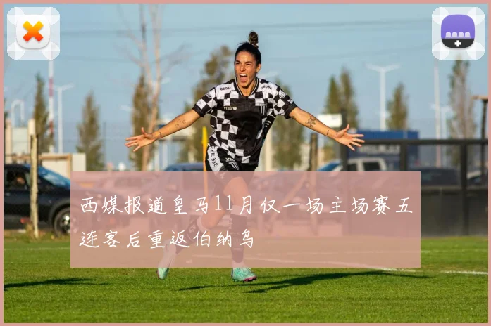 西媒报道皇马11月仅一场主场赛五连客后重返伯纳乌