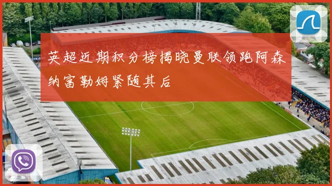 英超近期积分榜揭晓曼联领跑阿森纳富勒姆紧随其后