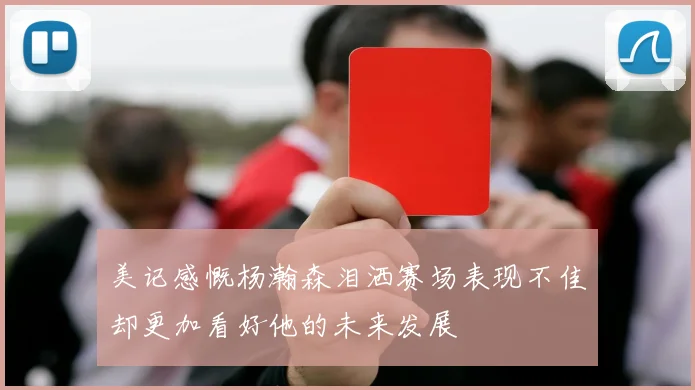 美记感慨杨瀚森泪洒赛场表现不佳却更加看好他的未来发展