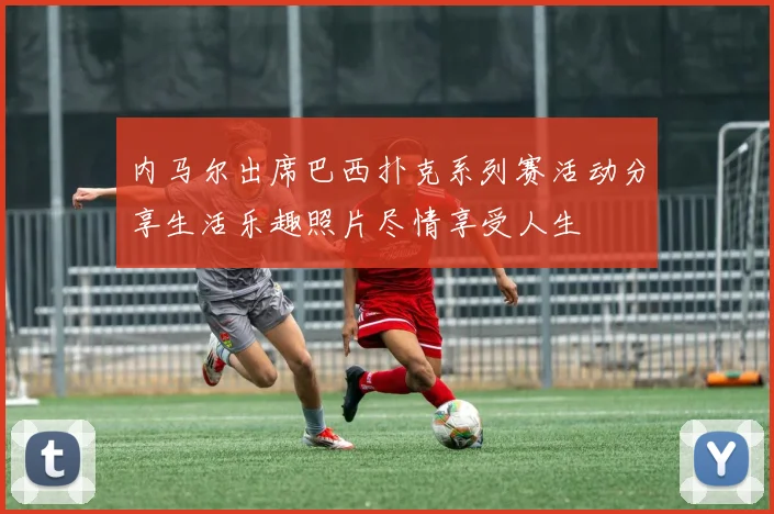 内马尔出席巴西扑克系列赛活动分享生活乐趣照片尽情享受人生