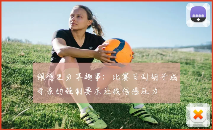佩德里分享趣事：比赛日刮胡子成母亲的强制要求让我倍感压力
