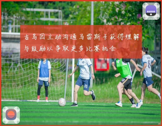 吉乌因主动沟通马雷斯卡获得理解与鼓励以争取更多比赛机会