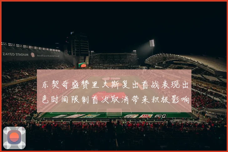 东契奇盛赞里夫斯复出首战表现出色时间限制首次取消带来积极影响