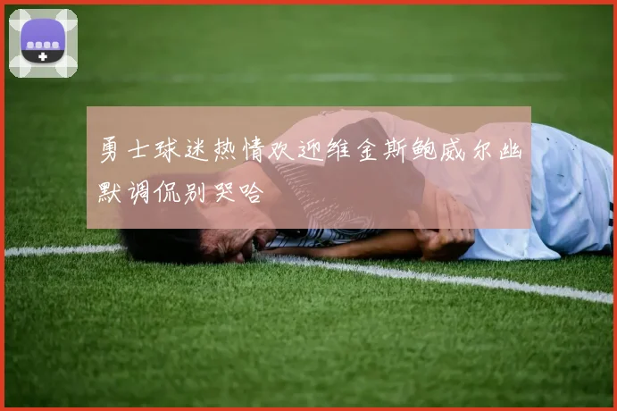 勇士球迷热情欢迎维金斯鲍威尔幽默调侃别哭哈