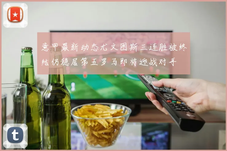 意甲最新动态尤文图斯三连胜被终结仍稳居第五罗马即将迎战对手