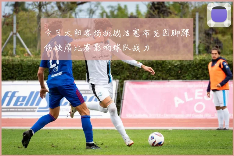 今日太阳客场挑战活塞布克因脚踝伤缺席比赛影响球队战力