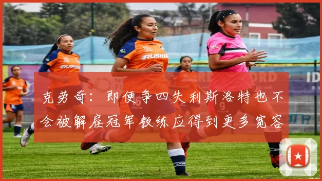 克劳奇：即便争四失利斯洛特也不会被解雇冠军教练应得到更多宽容与理解