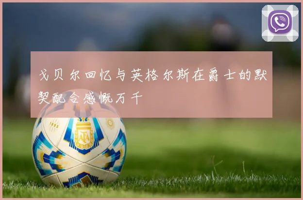 戈贝尔回忆与英格尔斯在爵士的默契配合感慨万千